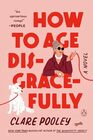 How to Age Disgracefully A Novel