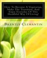 How To Become A Vegetarian Make The Transition And Enjoy Everyday Of This Healthful Way Of Living Everything You Need To Know About Being Vegetarian And How To Incorporate It Into Your Life Now