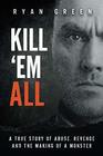 Kill 'Em All A True Story of Abuse Revenge and the Making of a Monster