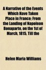 A Narrative of the Events Which Have Taken Place in France From the Landing of Napoleon Bonaparte on the 1st of March 1815 Till the
