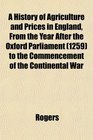 A History of Agriculture and Prices in England From the Year After the Oxford Parliament  to the Commencement of the Continental War