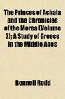 The Princes of Achaia and the Chronicles of the Morea  A Study of Greece in the Middle Ages