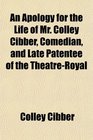 An Apology for the Life of Mr Colley Cibber Comedian and Late Patentee of the TheatreRoyal