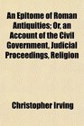 An Epitome of Roman Antiquities Or an Account of the Civil Government Judicial Proceedings Religion