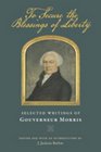 To Secure the Blessings of Liberty Selected Writings of Gouverneur Morris