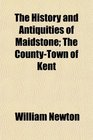 The History and Antiquities of Maidstone The CountyTown of Kent