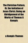The Christian Pattern Or the Imitation of Jesus Christ Being an Abridgement of the Works of Thomas  Kempis