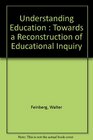 Understanding Education Toward a Reconstruction of Educational Inquiry