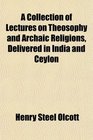 A Collection of Lectures on Theosophy and Archaic Religions Delivered in India and Ceylon