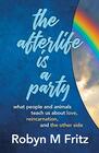 The Afterlife Is a Party What People and Animals Teach us About Love Reincarnation and the Other Side