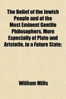 The Belief of the Jewish People and of the Most Eminent Gentile Philosophers More Especially of Plato and Aristotle in a Future State