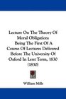Lecture On The Theory Of Moral Obligation Being The First Of A Course Of Lectures Delivered Before The University Of Oxford In Lent Term 1830