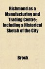 Richmond as a Manufacturing and Trading Centre Including a Historical Sketch of the City