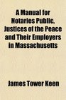 A Manual for Notaries Public Justices of the Peace and Their Employers in Massachusetts