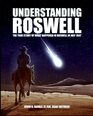 UNDERSTANDING ROSWELL THE TRUE STORY OF WHAT HAPPENED IN ROSWELL IN JULY 1947