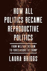 How All Politics Became Reproductive Politics From Welfare Reform to Foreclosure to Trump