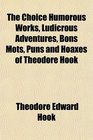 The Choice Humorous Works Ludicrous Adventures Bons Mots Puns and Hoaxes of Theodore Hook