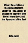 A Short Description of the Human Muscles Chiefly as They Appear on Dissection Together With Their Several Uses and the Synonyma of the Best