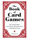 The Book of Card Games The Complete Rules to the Classics Family Favorites and Forgotten Games