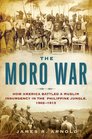 The Moro War How America Battled a Muslim Insurgency in the Philippine Jungle 19021913