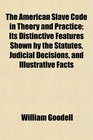The American Slave Code in Theory and Practice Its Distinctive Features Shown by the Statutes Judicial Decisions and Illustrative Facts