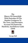 The History Of Chesterfield With Particulars Of The Hamlets Contiguous To The Town And Descriptive Accounts Of Chatsworth Hardwick And Bolsover Castle