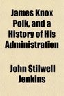 James Knox Polk and a History of His Administration