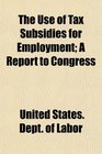 The Use of Tax Subsidies for Employment A Report to Congress