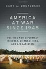 America at War since 1945 Politics and Diplomacy in Korea Vietnam Iraq and Afghanistan