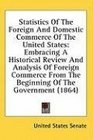 Statistics Of The Foreign And Domestic Commerce Of The United States Embracing A Historical Review And Analysis Of Foreign Commerce From The Beginning Of The Government