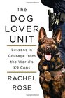 The Dog Lover Unit Lessons in Courage from the World's K9 Cops