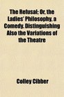 The Refusal Or the Ladies' Philosophy a Comedy Distinguishing Also the Variations of the Theatre