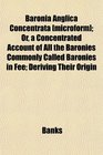 Baronia Anglica Concentrata  Or a Concentrated Account of All the Baronies Commonly Called Baronies in Fee Deriving Their Origin
