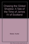 Chasing the Gilded Shadow A Tale of the Time of James IV of Scotland