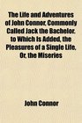 The Life and Adventures of John Connor Commonly Called Jack the Bachelor to Which Is Added the Pleasures of a Single Life Or the Miseries