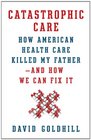 Catastrophic Care How American Health Care Killed My Fatherand How We Can Fix It