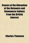 Causes of the Alienation of the Delaware and Shawanese Indians From the British Interest