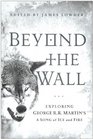 Beyond the Wall: Exploring George R. R. Martin's A Song of Ice and Fire, From A Game of Thrones to A Dance with Dragons