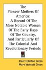 The Pioneer Mothers Of America A Record Of The More Notable Women Of The Early Days Of The Country And Particularly Of The Colonial And Revolutionary Periods