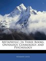 Metaphysic In Three Books Ontology Cosmology and Psychology