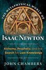 The Metaphysical World of Isaac Newton Alchemy Prophecy and the Search for Lost Knowledge