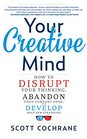 Your Creative Mind How to Disrupt Your Thinking Abandon Your Comfort Zone and Develop Bold New Strategies