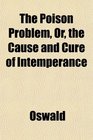 The Poison Problem Or the Cause and Cure of Intemperance