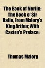 The Book of Merlin The Book of Sir Balin From Malory's King Arthur With Caxton's Preface
