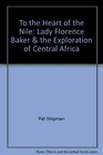 To the Heart of the Nile Lady Florence Baker  the Exploration of Central Africa