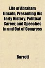 Life of Abraham Lincoln Presenting His Early History Political Career and Speeches in and Out of Congress