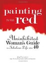 Painting the Walls Red The Uninhibited Woman's Guide to a Fabulous Life After 40