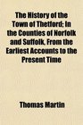 The History of the Town of Thetford In the Counties of Norfolk and Suffolk From the Earliest Accounts to the Present Time