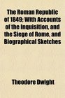 The Roman Republic of 1849 With Accounts of the Inquisition and the Siege of Rome and Biographical Sketches