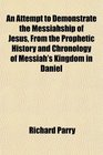 An Attempt to Demonstrate the Messiahship of Jesus From the Prophetic History and Chronology of Messiah's Kingdom in Daniel